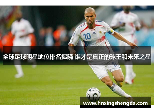 全球足球明星地位排名揭晓 谁才是真正的球王和未来之星