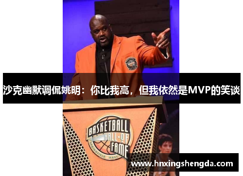 沙克幽默调侃姚明：你比我高，但我依然是MVP的笑谈