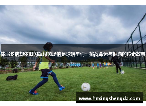 体弱多病却依旧闪耀绿茵场的足球明星们：挑战命运与健康的传奇故事