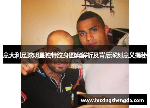 意大利足球明星独特纹身图案解析及背后深刻意义揭秘