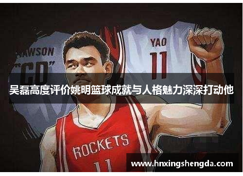 吴磊高度评价姚明篮球成就与人格魅力深深打动他