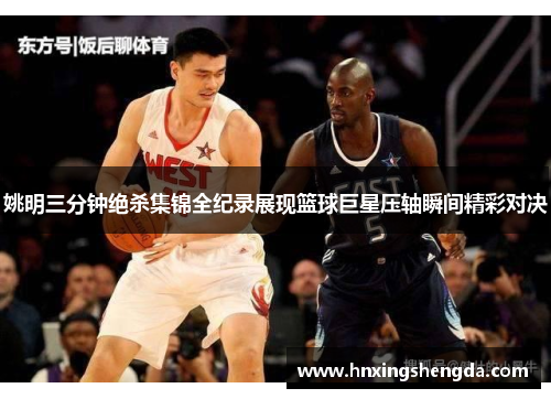 姚明三分钟绝杀集锦全纪录展现篮球巨星压轴瞬间精彩对决