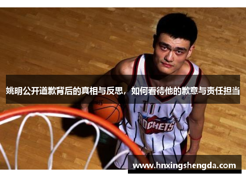 姚明公开道歉背后的真相与反思，如何看待他的歉意与责任担当