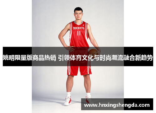 姚明限量版商品热销 引领体育文化与时尚潮流融合新趋势