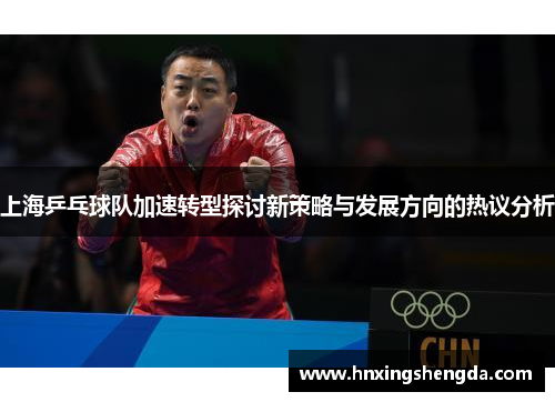 上海乒乓球队加速转型探讨新策略与发展方向的热议分析