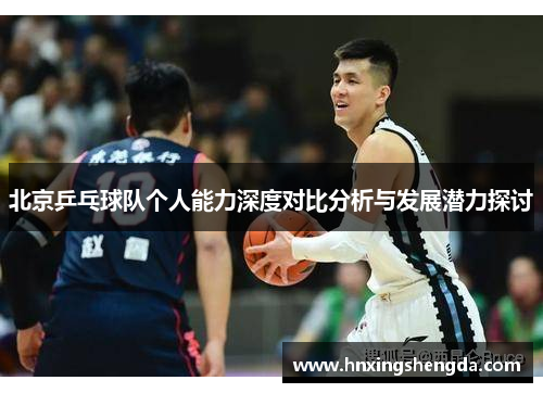 北京乒乓球队个人能力深度对比分析与发展潜力探讨