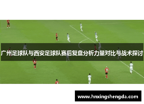 广州足球队与西安足球队赛后复盘分析力量对比与战术探讨
