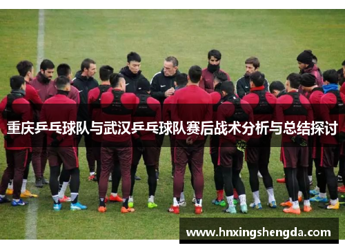 重庆乒乓球队与武汉乒乓球队赛后战术分析与总结探讨