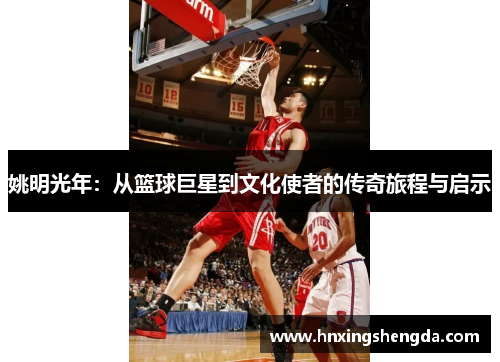 姚明光年：从篮球巨星到文化使者的传奇旅程与启示