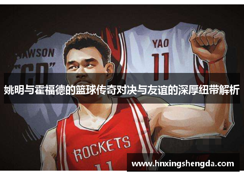 姚明与霍福德的篮球传奇对决与友谊的深厚纽带解析