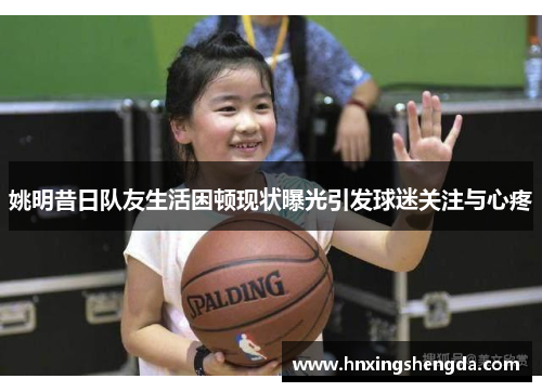 姚明昔日队友生活困顿现状曝光引发球迷关注与心疼