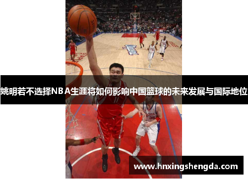 姚明若不选择NBA生涯将如何影响中国篮球的未来发展与国际地位