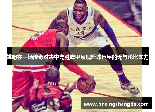 姚明在一场传奇对决中完胜库里展现篮球巨星的无与伦比实力