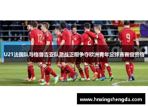 U21法国队与格鲁吉亚队激战正酣争夺欧洲青年足球赛晋级资格