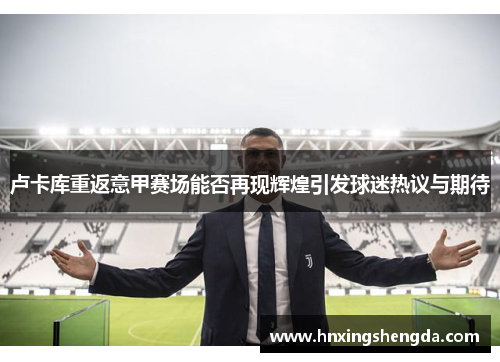 卢卡库重返意甲赛场能否再现辉煌引发球迷热议与期待