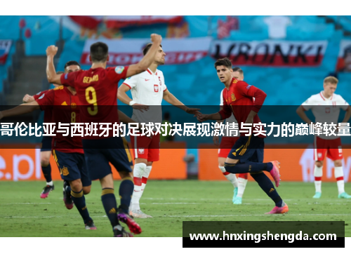 哥伦比亚与西班牙的足球对决展现激情与实力的巅峰较量