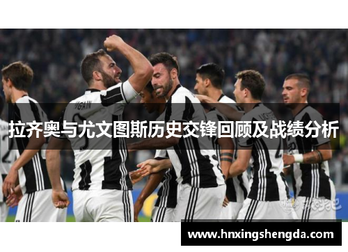 拉齐奥与尤文图斯历史交锋回顾及战绩分析
