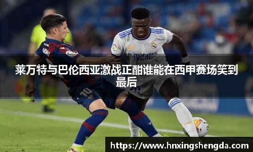 莱万特与巴伦西亚激战正酣谁能在西甲赛场笑到最后