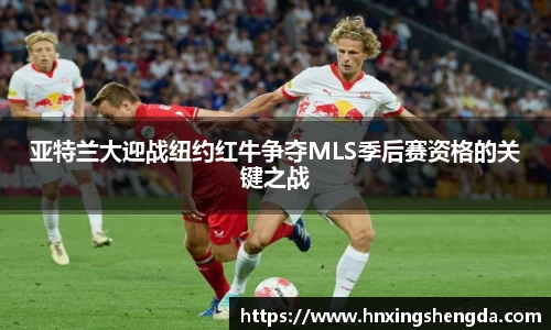 亚特兰大迎战纽约红牛争夺MLS季后赛资格的关键之战