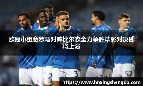 欧冠小组赛罗马对阵比尔森全力争胜精彩对决即将上演