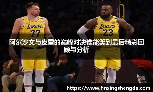 阿尔沙文与皮雷的巅峰对决谁能笑到最后精彩回顾与分析