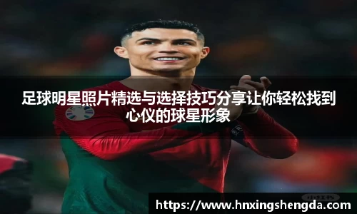 足球明星照片精选与选择技巧分享让你轻松找到心仪的球星形象