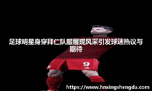 足球明星身穿拜仁队服展现风采引发球迷热议与期待
