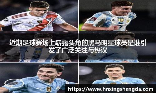 近期足球赛场上崭露头角的黑马明星球员是谁引发了广泛关注与热议