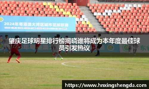 肇庆足球明星排行榜揭晓谁将成为本年度最佳球员引发热议